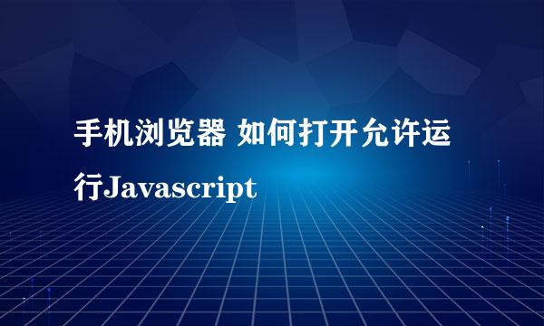 手机浏览器 如何打开允许运行Javascript