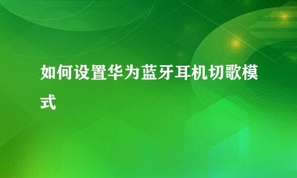 如何设置华为蓝牙耳机切歌模式