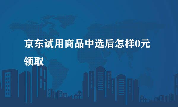 京东试用商品中选后怎样0元领取