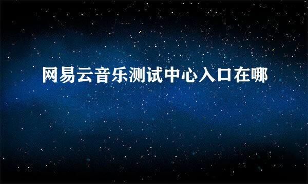 网易云音乐测试中心入口在哪