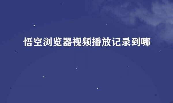 悟空浏览器视频播放记录到哪