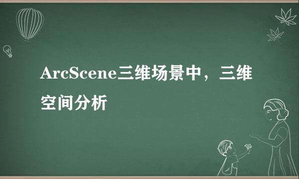 ArcScene三维场景中，三维空间分析