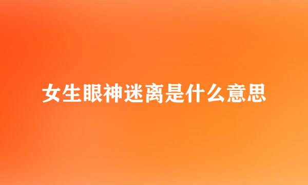 女生眼神迷离是什么意思