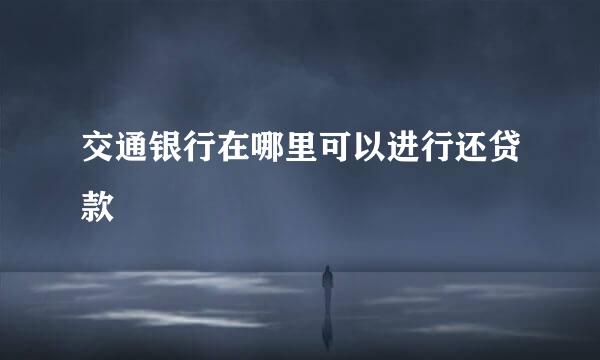 交通银行在哪里可以进行还贷款