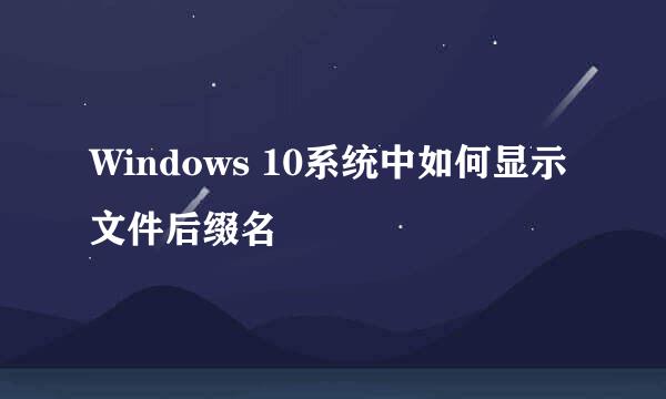 Windows 10系统中如何显示文件后缀名