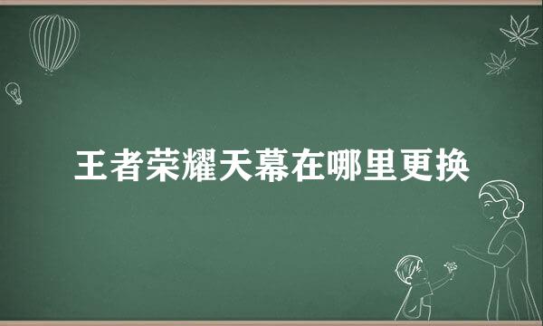 王者荣耀天幕在哪里更换