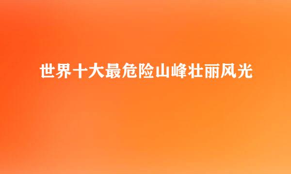 世界十大最危险山峰壮丽风光