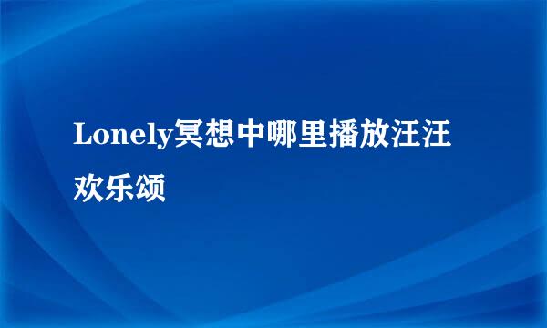 Lonely冥想中哪里播放汪汪欢乐颂