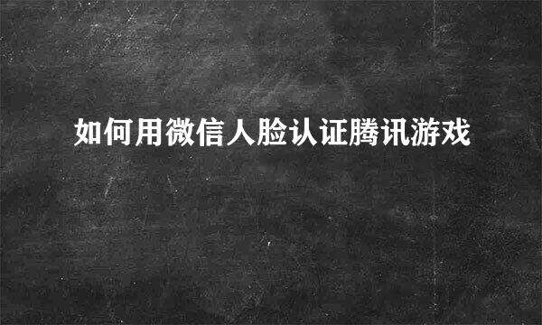 如何用微信人脸认证腾讯游戏