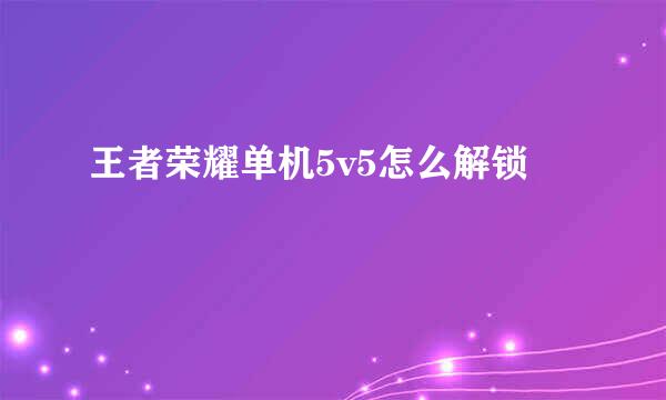 王者荣耀单机5v5怎么解锁
