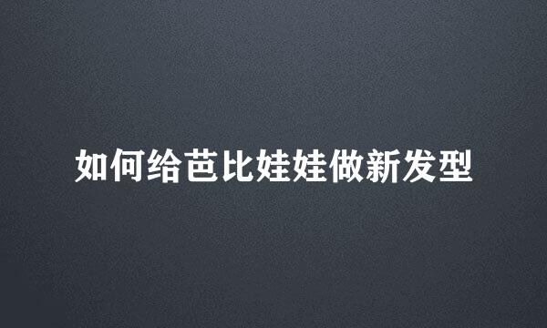 如何给芭比娃娃做新发型