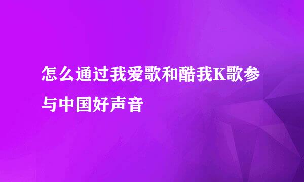 怎么通过我爱歌和酷我K歌参与中国好声音
