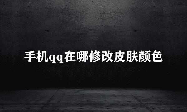 手机qq在哪修改皮肤颜色