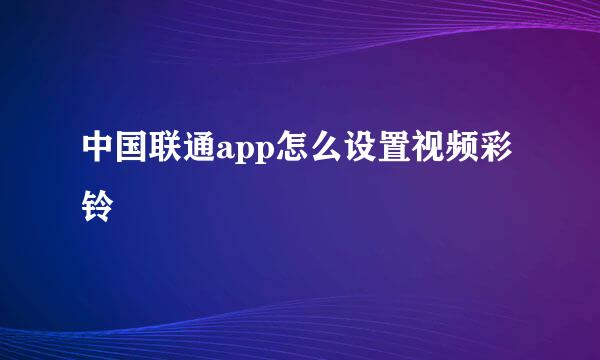 中国联通app怎么设置视频彩铃