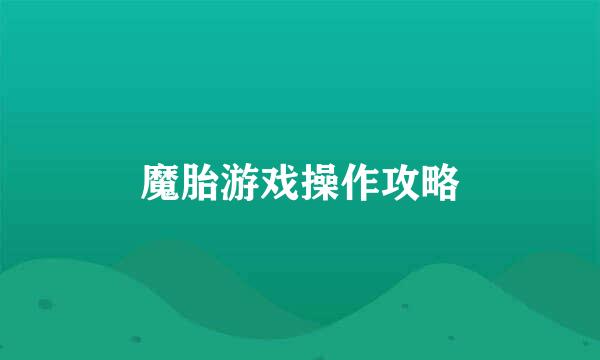 魔胎游戏操作攻略