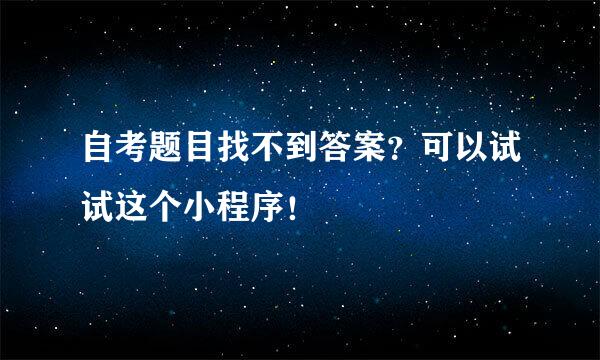 自考题目找不到答案？可以试试这个小程序！