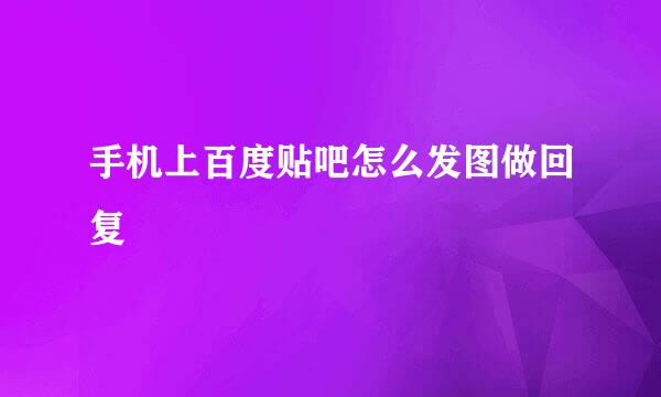 手机上百度贴吧怎么发图做回复