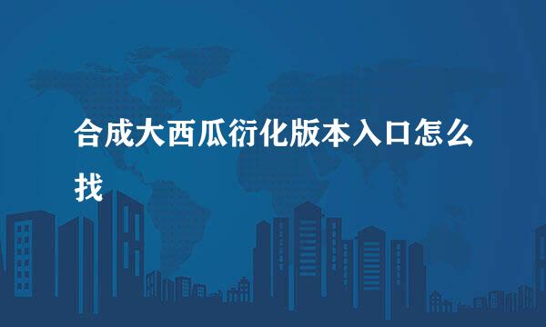 合成大西瓜衍化版本入口怎么找