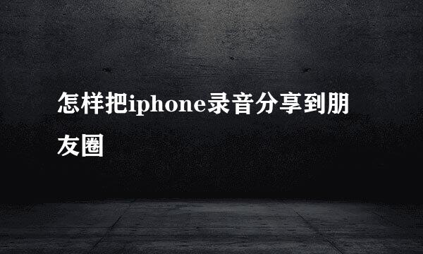 怎样把iphone录音分享到朋友圈