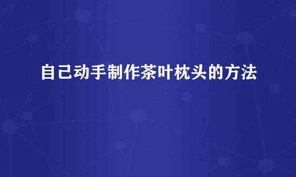 自己动手制作茶叶枕头的方法