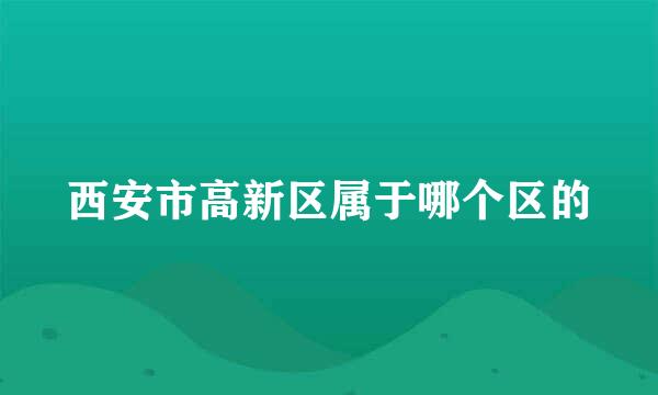 西安市高新区属于哪个区的