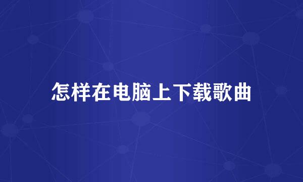 怎样在电脑上下载歌曲