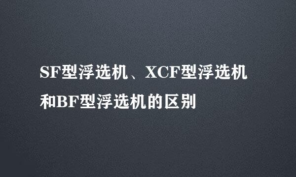 SF型浮选机、XCF型浮选机和BF型浮选机的区别