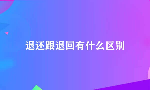 退还跟退回有什么区别