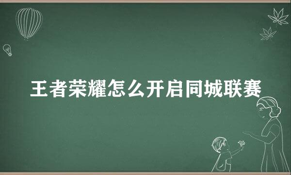 王者荣耀怎么开启同城联赛