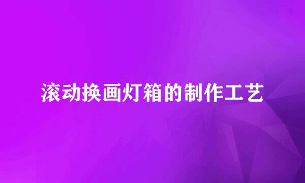 滚动换画灯箱的制作工艺