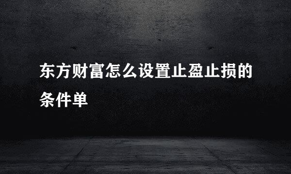 东方财富怎么设置止盈止损的条件单