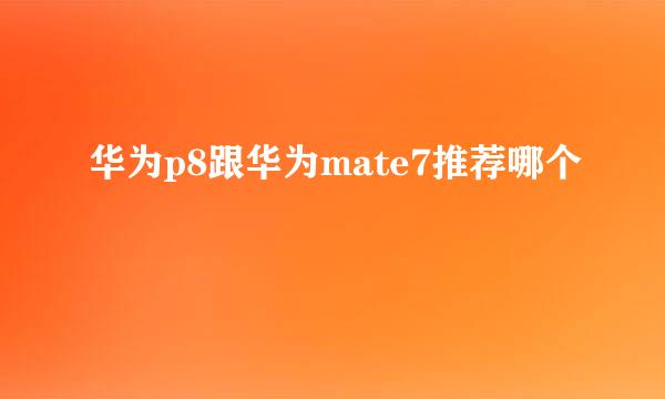 华为p8跟华为mate7推荐哪个