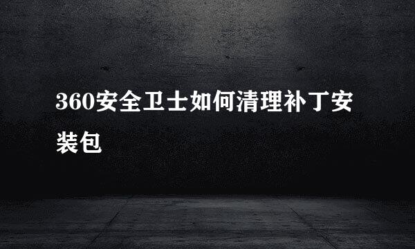 360安全卫士如何清理补丁安装包