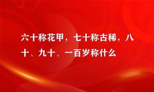 六十称花甲，七十称古稀，八十、九十、一百岁称什么