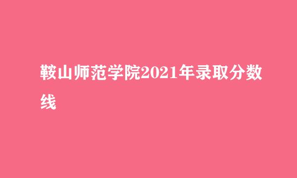 鞍山师范学院2021年录取分数线