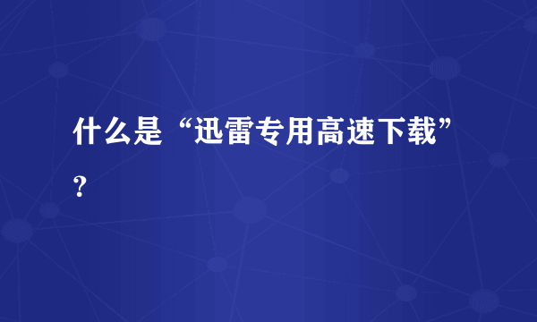 什么是“迅雷专用高速下载”？