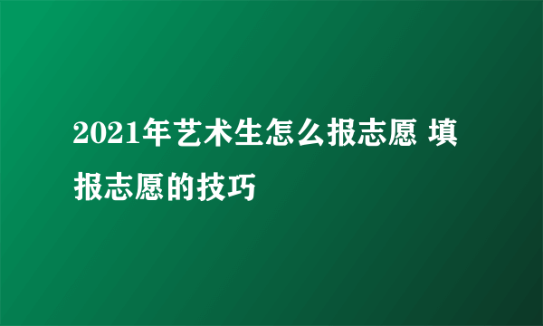 2021年艺术生怎么报志愿 填报志愿的技巧