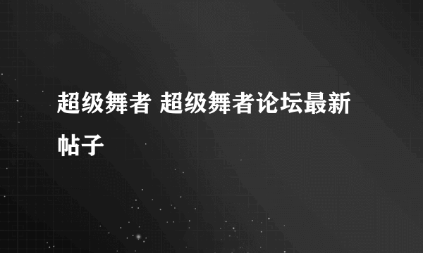 超级舞者 超级舞者论坛最新帖子