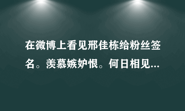 在微博上看见邢佳栋给粉丝签名。羡慕嫉妒恨。何日相见邢佳栋？