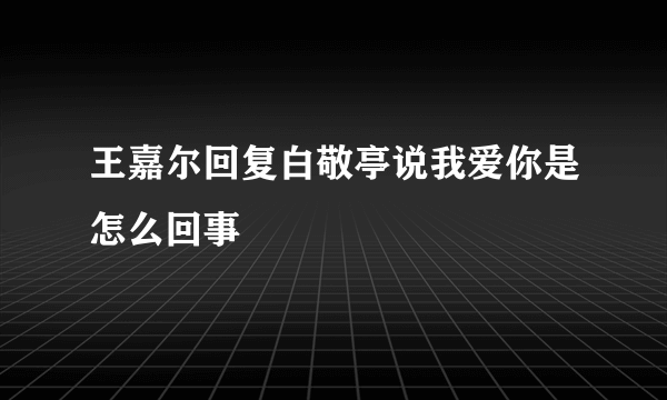 王嘉尔回复白敬亭说我爱你是怎么回事