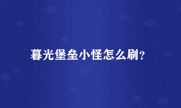 暮光堡垒小怪怎么刷？
