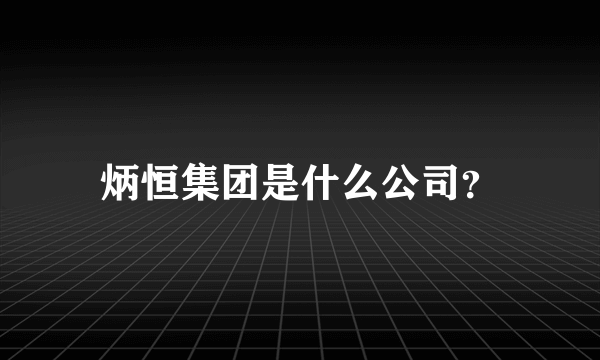 炳恒集团是什么公司？