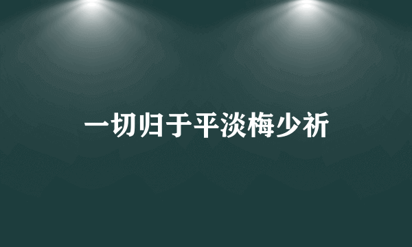 一切归于平淡梅少祈