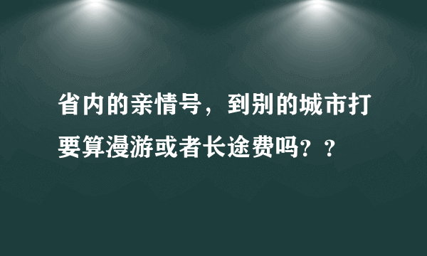 省内的亲情号，到别的城市打要算漫游或者长途费吗？？