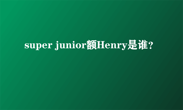 super junior额Henry是谁？