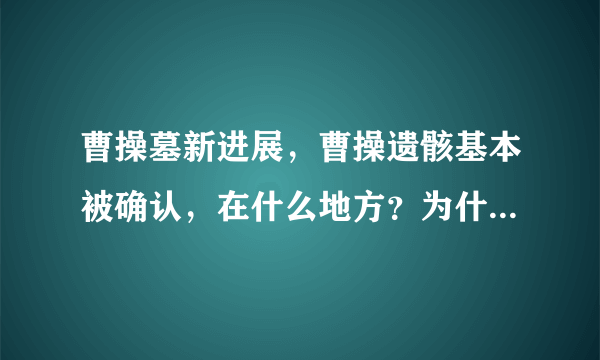 曹操墓新进展，曹操遗骸基本被确认，在什么地方？为什么现在才发现？