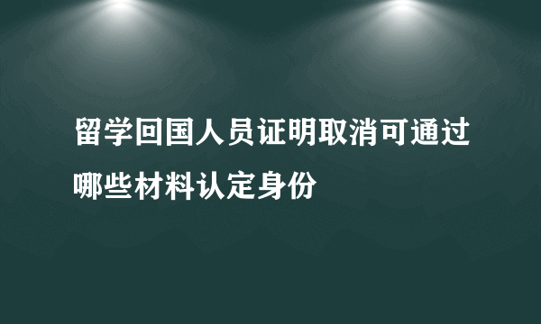 留学回国人员证明取消可通过哪些材料认定身份