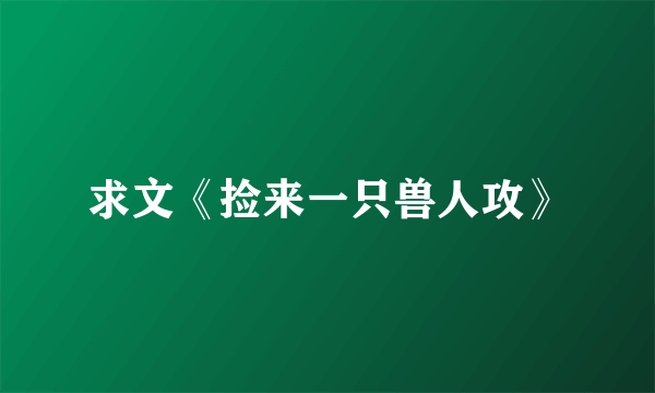 求文《捡来一只兽人攻》