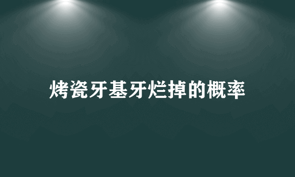 烤瓷牙基牙烂掉的概率