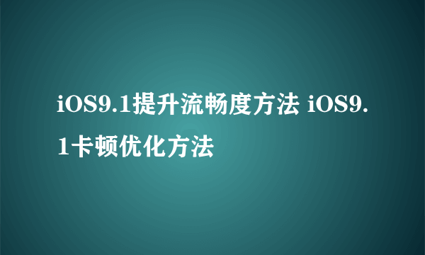 iOS9.1提升流畅度方法 iOS9.1卡顿优化方法